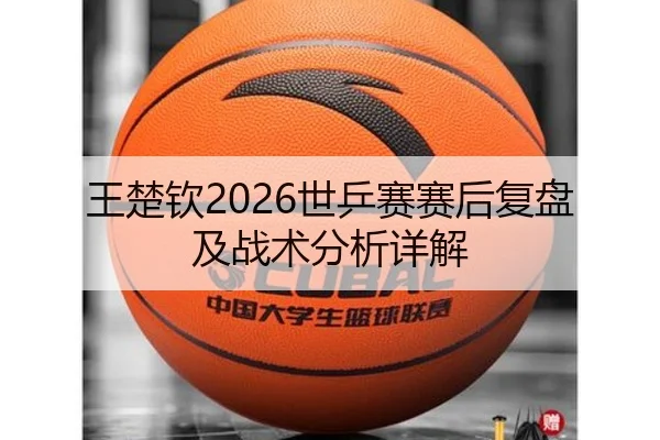 王楚钦2026世乒赛赛后复盘及战术分析详解